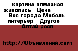 картина алмазная живопись › Цена ­ 2 000 - Все города Мебель, интерьер » Другое   . Алтай респ.